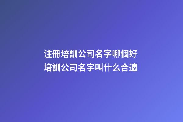 注冊培訓公司名字哪個好 培訓公司名字叫什么合適-第1張-公司起名-玄機派